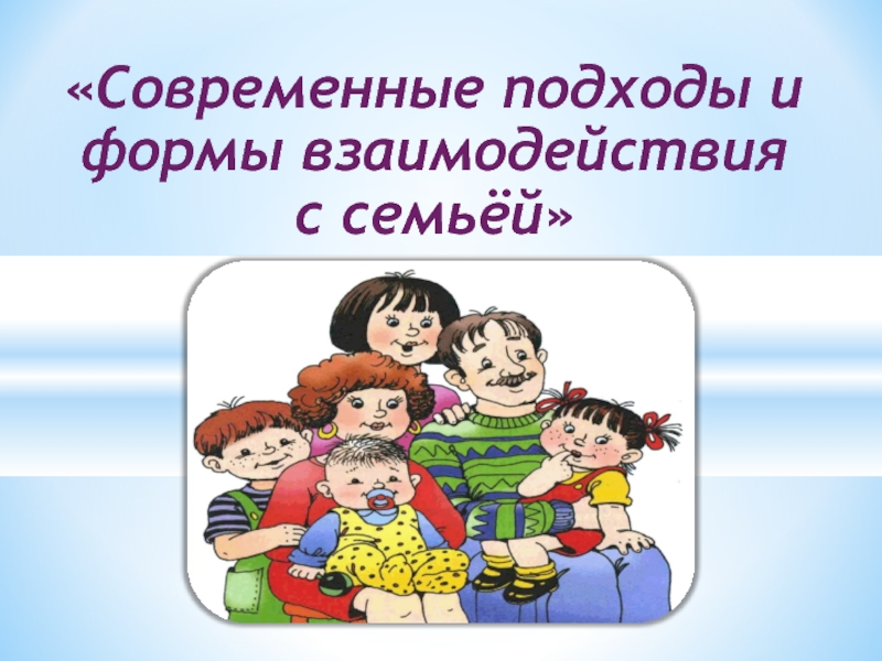 Презентация Презентация - доклад на тему Современные подходы и формы взаимодействия с семьей