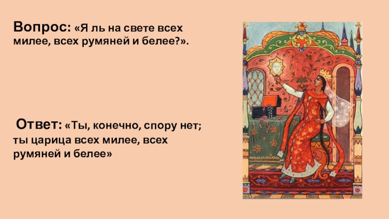 Вопрос: «Я ль на свете всех милее, всех румяней и белее?». Ответ: «Ты, конечно, спору нет; ты