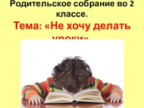 Родительское собрание на тему Не хочу делать уроки.