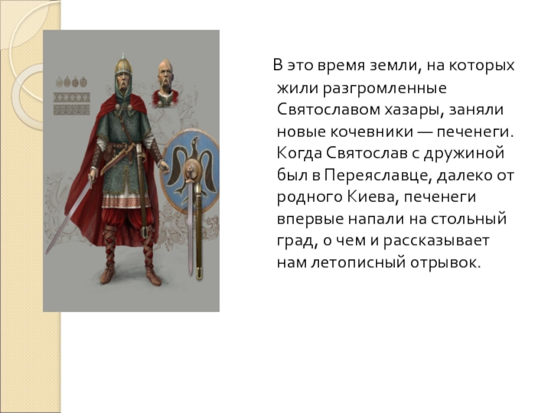    В это время земли, на которых жили разгромленные Святославом хазары, заняли новые кочевники — печенеги. Когда Святослав с дружиной