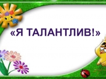 Презентация к классному часу Я ТАЛАНТЛИВ.