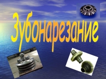 Презентация по дисциплине Процессы формообразования и инструменты на тему Зубонарезание