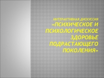 Презентация к интерактивной дискуссии Психическое и психологическое здоровье подрастающего поколения