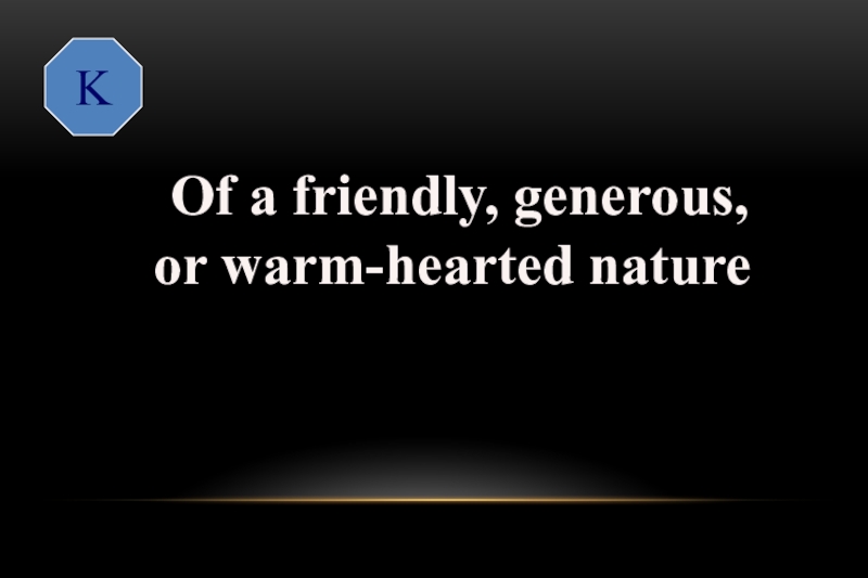 K Of a friendly, generous, or warm-hearted naturekind