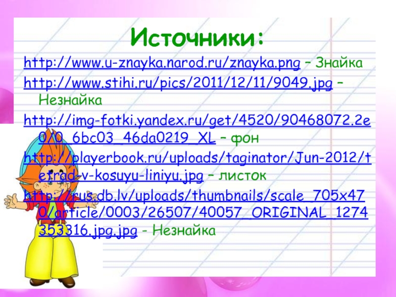 Источники:http://www.u-znayka.narod.ru/znayka.png – Знайкаhttp://www.stihi.ru/pics/2011/12/11/9049.jpg – Незнайкаhttp://img-fotki.yandex.ru/get/4520/90468072.2e0/0_6bc03_46da0219_XL – фонhttp://playerbook.ru/uploads/taginator/Jun-2012/tetrad-v-kosuyu-liniyu.jpg – листокhttp://rus.db.lv/uploads/thumbnails/scale_705x470/article/0003/26507/40057_ORIGINAL_1274353316.jpg.jpg - Незнайка