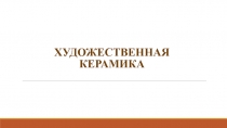 Презентация Художественная керамика. Виды керамики и керамические промыслы