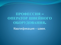 Презентация по технологии на тему  Профессия-Оператор швейного оборудования