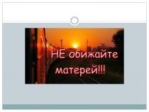Презентация Не обижайте матерей, на матерей не обижайтесь
