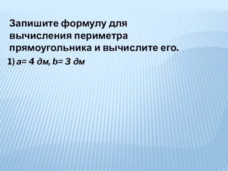 Запишите формулу для вычисления периметра прямоугольника и вычислите его. 1) a= 4 дм, b= 3 дмP=2(a+b)P= 2(4+3)=14