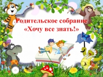 Презентация к родительскому собранию Хочу все знать!