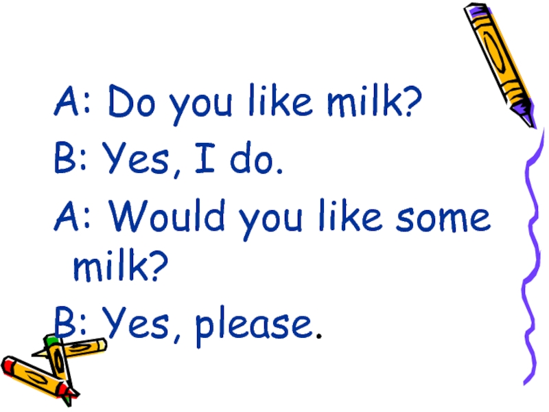 A: Do you like milk?B: Yes, I do.А: Would you like some milk?В: Yes,