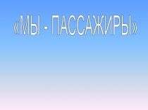 Презентация к занятию по Безопасной дороге мы- пассажиры.