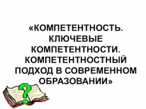Компетентность. Ключевые компетентности. Организация обучения в рамках компетентностного подхода