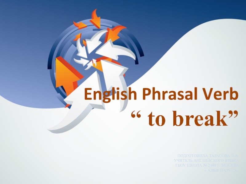 English Phrasal Verb  “ to break”  подготовила Тарасова Л.А. учитель