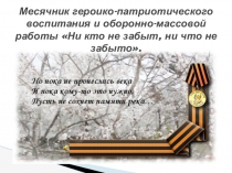 Презентация отчет Месячник героико-патриотического воспитания и оборонно-массовой работы Ни кто не забыт, ни что не забыто.