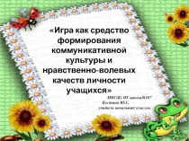 Презентация Игра как средство формирования коммуникативной культуры и нравственно-волевых качеств личности учащихся