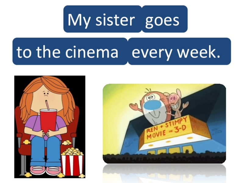 My sistergoesto the cinemaevery week.