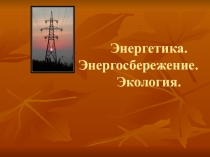 Презентация по физике на тему Энергетика. Энергосбережения, Экология