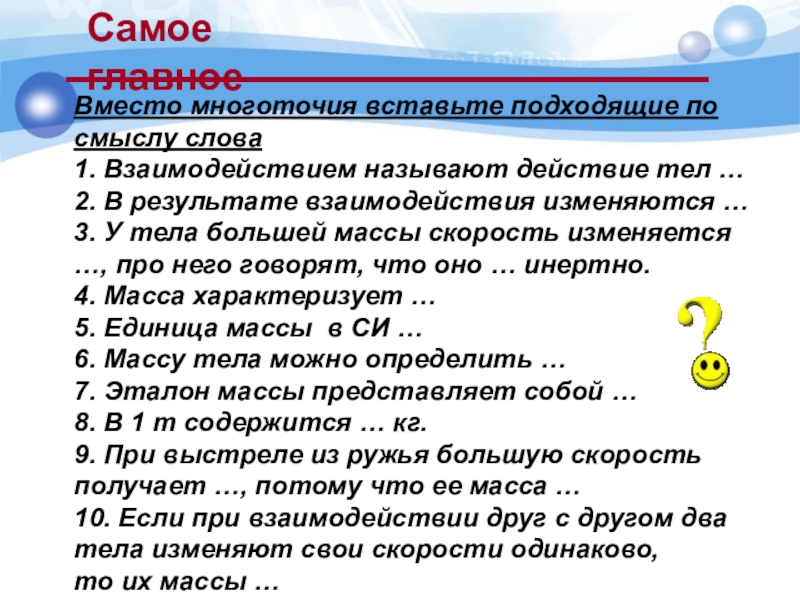 Самое главноеВместо многоточия вставьте подходящие по смыслу слова1. Взаимодействием называют действие тел …2. В результате взаимодействия изменяются