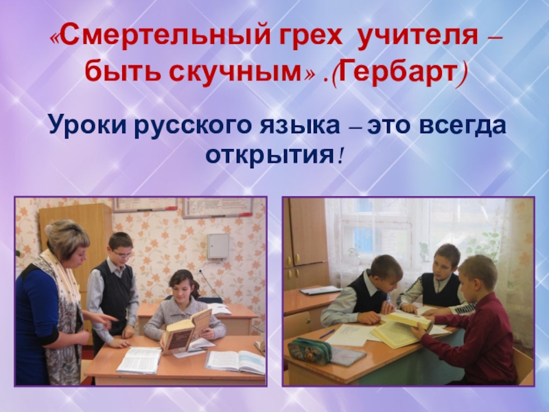 «Смертельный грех учителя – быть скучным» .(Гербарт)Уроки русского языка – это всегда открытия!