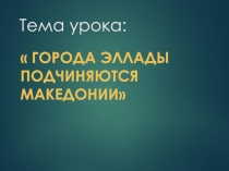 Презентация по истории Древнего мира на тему Города Эллады подчиняются Македонии