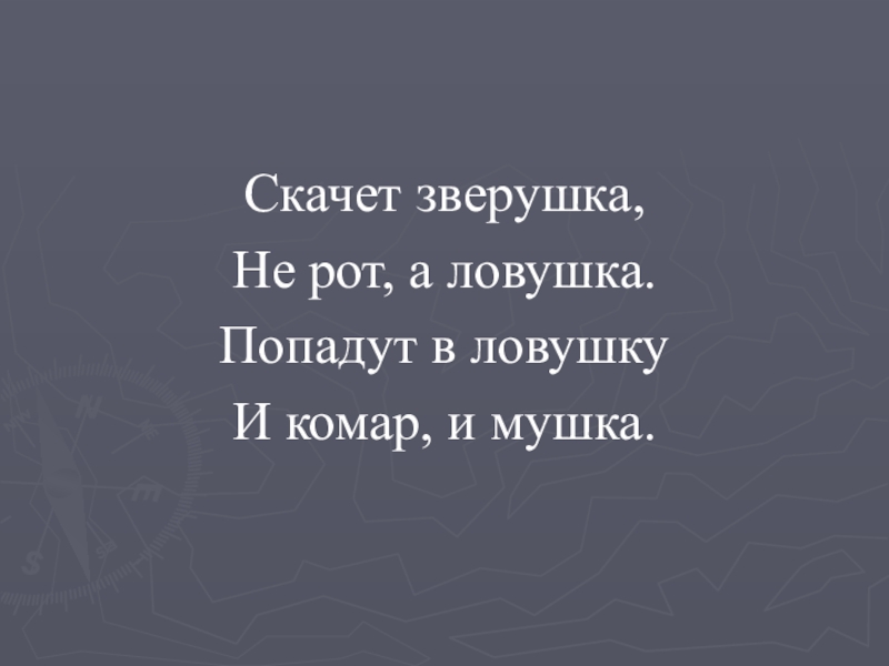 Скачет зверушка,Не рот, а ловушка.Попадут в ловушкуИ комар, и мушка.