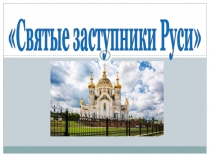 Презентация для классного часа  Святые заступники Руси