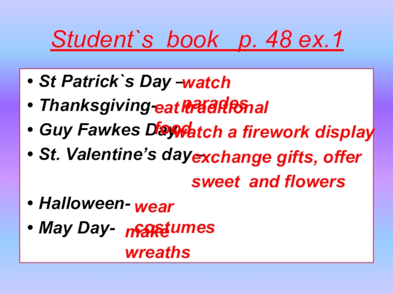 Student`s book  p. 48 ex.1St Patrick`s Day –Thanksgiving-Guy Fawkes Day-St. Valentine’s day –Halloween-May Day-watch paradeseat traditional