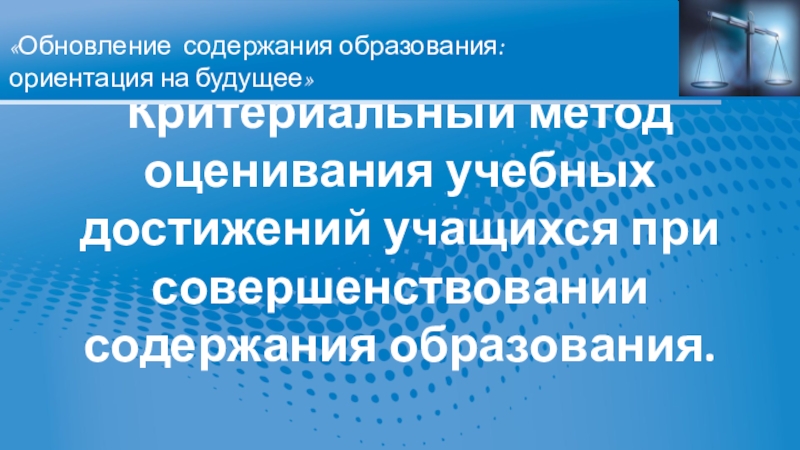 Презентация Критериальный метод оценивания при совершенствовании содержания образования.