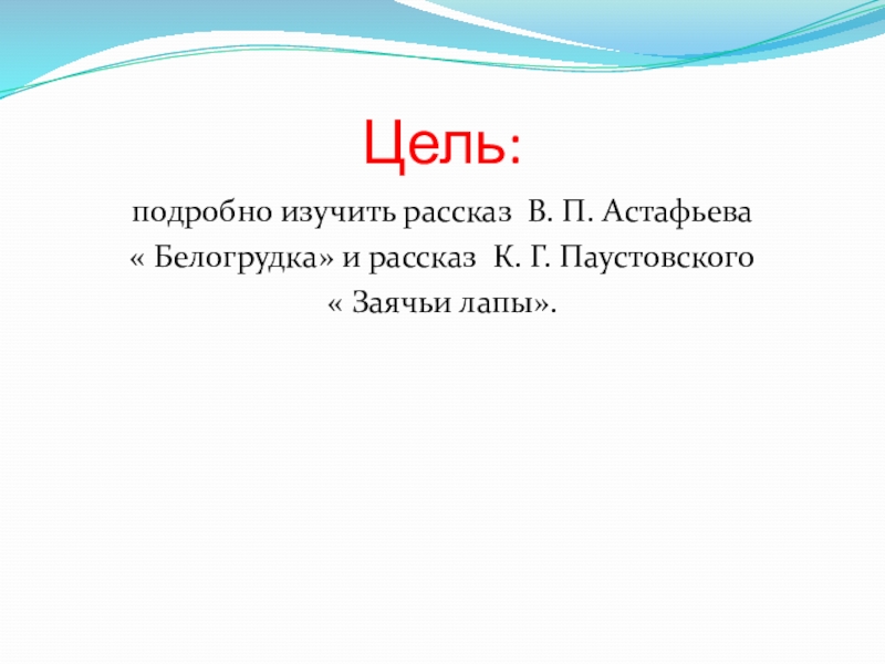 Цель:подробно изучить рассказ В. П. Астафьева « Белогрудка» и рассказ К. Г. Паустовского « Заячьи лапы».