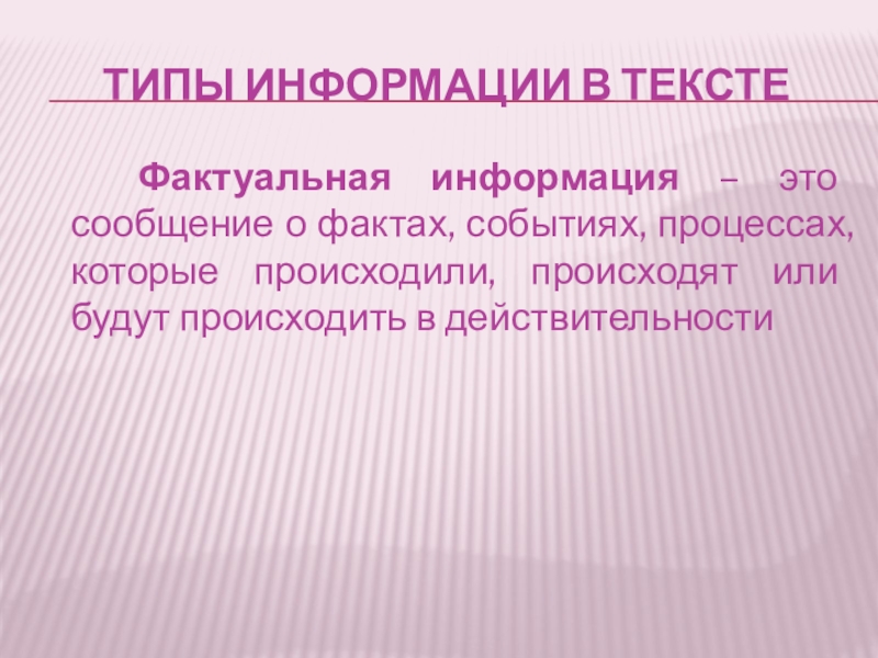 Типы информации в тексте  Фактуальная информация – это сообщение о фактах, событиях, процессах, которые происходили, происходят