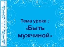 Урок в 9 класс тема:Быть мужчиной
