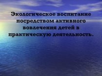 Презентация по экологическому воспитанию Экологическое воспитание посредством активного вовлечения детей в практическую деятельность