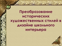 Презентация Преобразование исторических художественных стилей в дизайне школьного интерьера