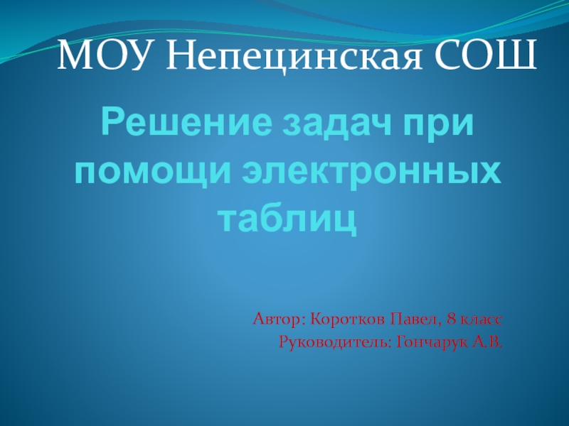 Решение задач при помощи электронных таблицАвтор: Коротков Павел, 8 классРуководитель: Гончарук А.В.МОУ Непецинская СОШ