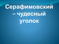 Презентация. Серафимовский- чудесный уголок.