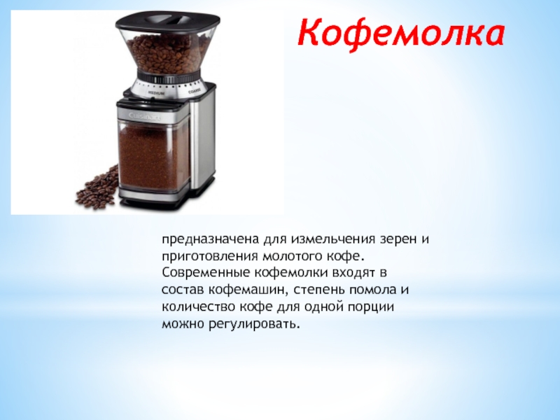 предназначена для измельчения зерен и приготовления молотого кофе. Современные кофемолки входят в состав кофемашин, степень помола и