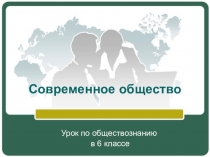 Современное общество. Презентация к уроку обществознания в 6 классе.