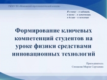 Презентация к докладу на тему: ФОРМИРОВАНИЕ КЛЮЧЕВЫХ КОМПЕТЕНЦИЙ СТУДЕНТОВ НА УРОКАХ ФИЗИКИ СРЕДСТВАМИ ИННОВАЦИОННЫХ ТЕХНОЛОГИЙ