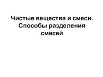 Презентация по химии на тему Чистые вещества и смеси. Способы разделения смесей