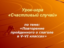 Презентация к уроку-игре Счастливый случай по теме: Повторение пройденного о глаголе в V-VI классах (перед изучением темы Причастие) (7 класс)