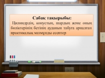 Презентация по математике на тему Цилиндрдің, конустың, шардың және оның бөліктерінің бетінің ауданын табуға арналған практикалық мазмұнды есептер