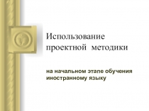 Использование проектной методики на начальном этапе обучения иностранному языку.