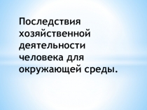 Презентация по биологии Последствия хозяйственной деятельности человека для окружающей среды.