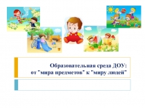 Образовательная среда ДОУ: от мира предметов к миру людей
