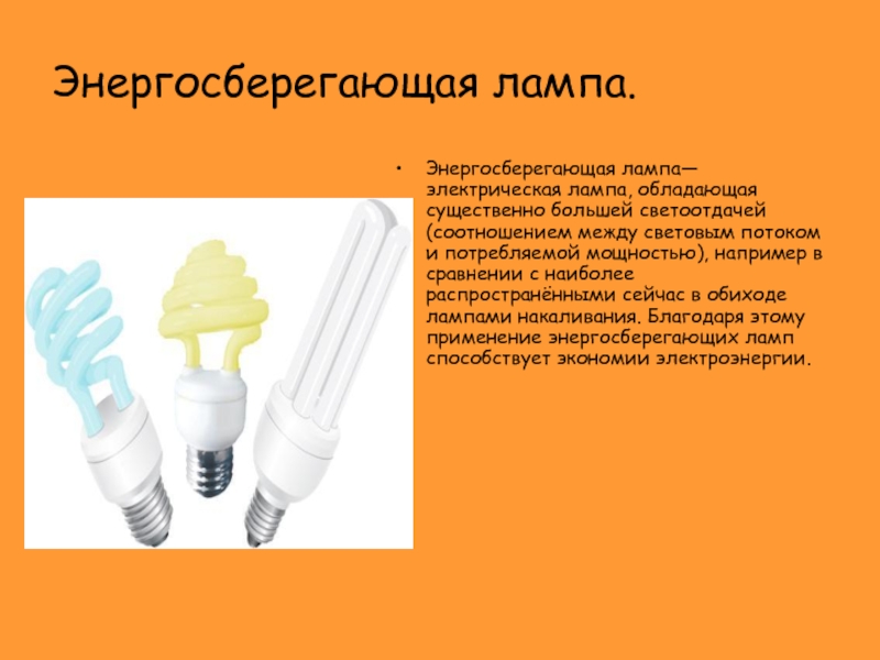 Энергосберегающая лампа.Энергосберегающая лампа— электрическая лампа, обладающая существенно большей светоотдачей (соотношением между световым потоком и потребляемой мощностью), например