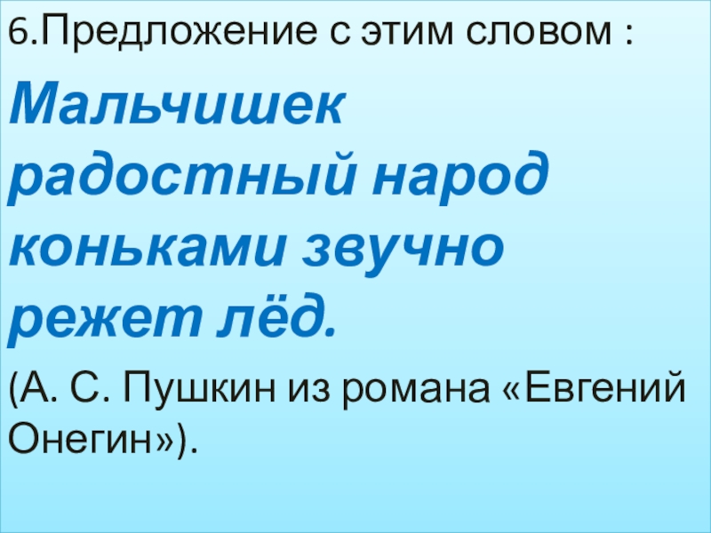 6.Предложение с этим словом :Мальчишек радостный народ коньками звучно режет лёд.   (А. С. Пушкин из