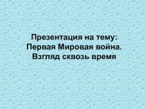 Презентация по истории на тему: Первая Мировая война. Взгляд сквозь время (1 курс)