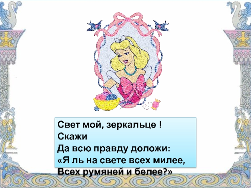 Всех румяней и белей. Свет мой зеркальце скажи да всю правду доложи. Я ль на свете всех Миле. Я ль на свете всем силее. Свет мой, зеркальце, скажи….