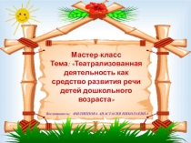 Мастер-класс Тема: Театрализованная деятельность как средство развития речи детей дошкольного возраста
